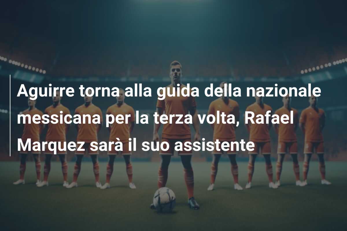 Aguirre torna alla guida della nazionale messicana per la terza volta, Rafael Marquez sarà il suo assistente