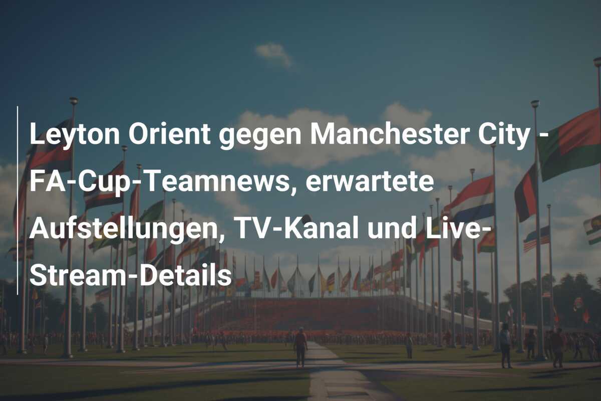 Leyton Orient gegen Manchester City - FA-Cup-Teamnews, erwartete Aufstellungen, TV-Kanal und Live-Stream-Details