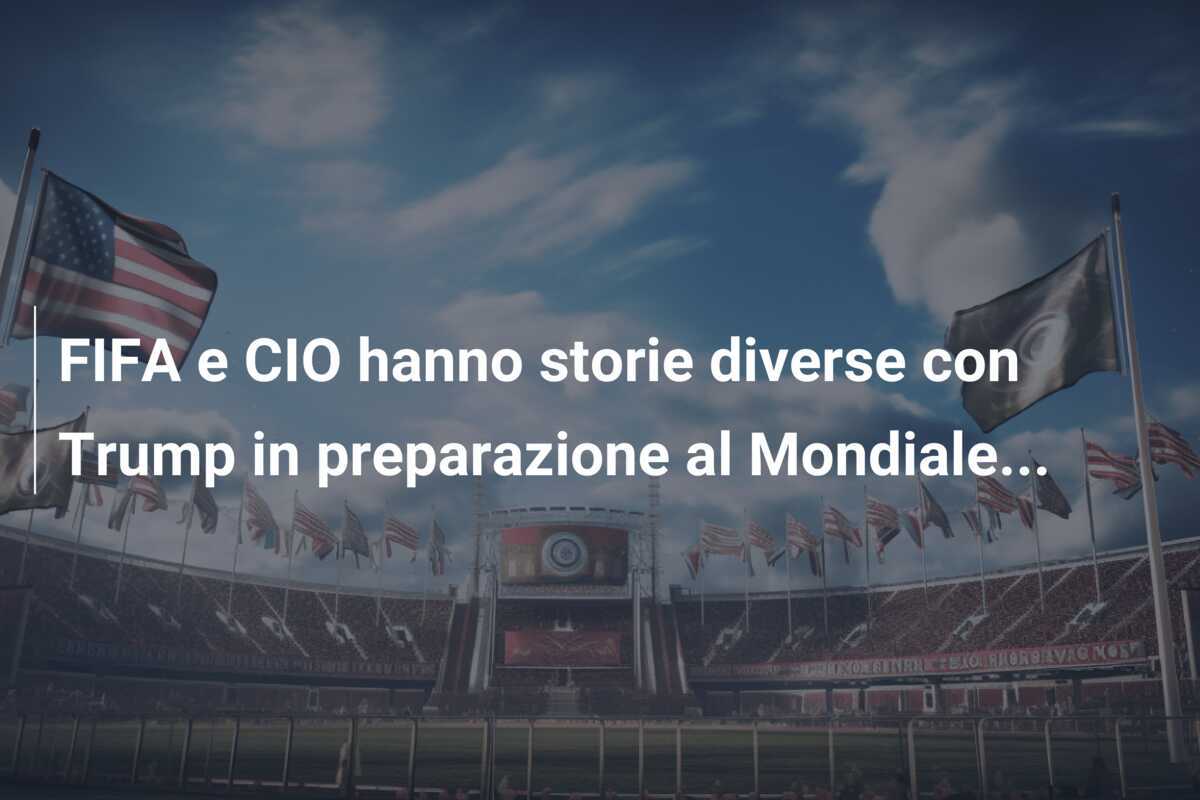 FIFA e CIO hanno storie diverse con Trump in preparazione al Mondiale...