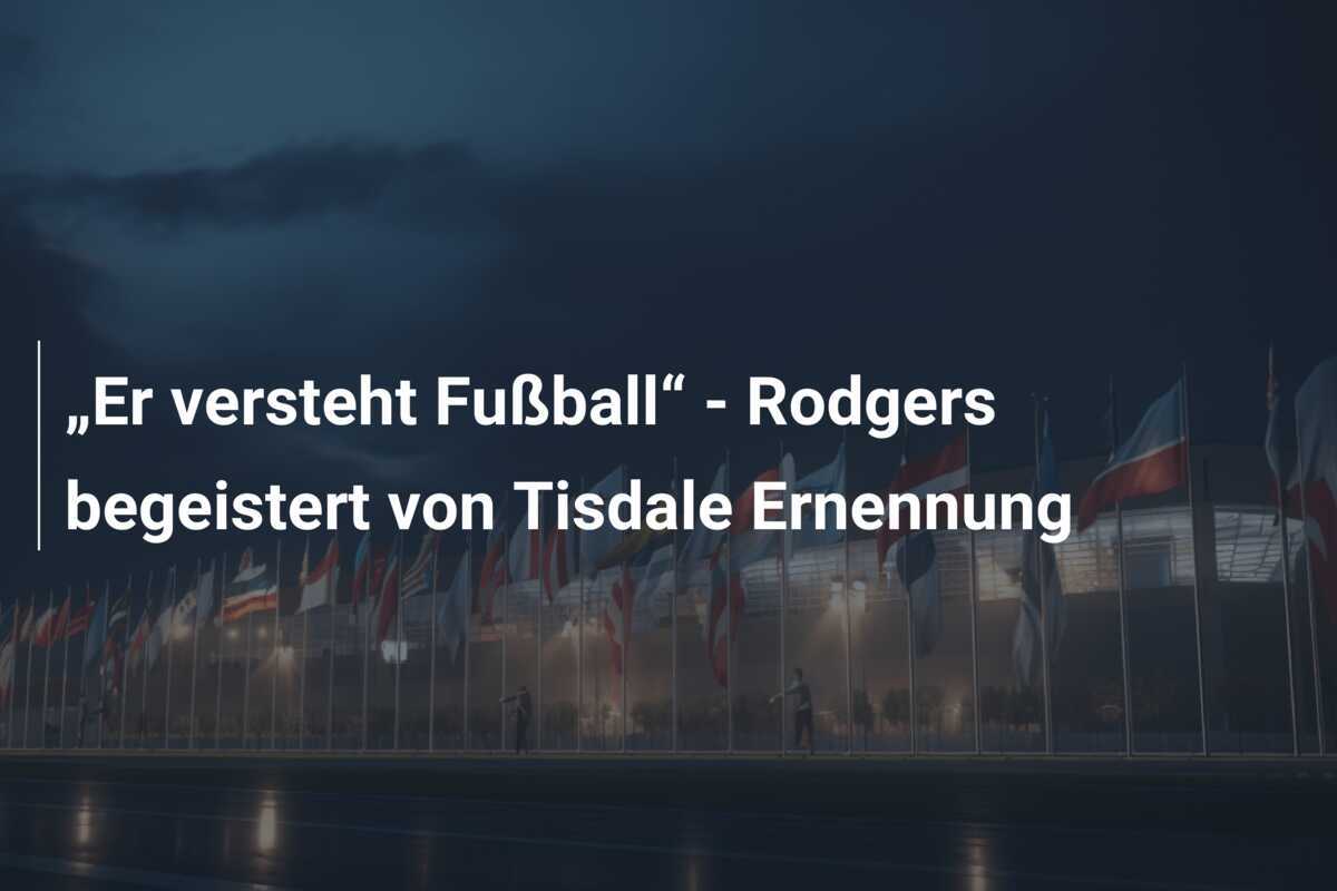 „Er versteht Fußball“ - Rodgers begeistert von Tisdale Ernennung