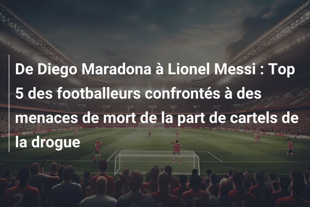 De Diego Maradona à Lionel Messi : Top 5 des footballeurs confrontés à des menaces de mort de la part de cartels de la drogue