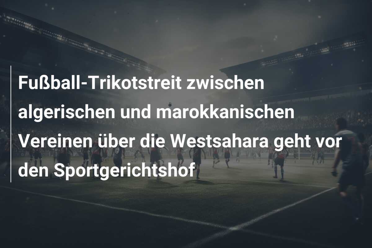 Fußball-Trikotstreit zwischen algerischen und marokkanischen Vereinen über die Westsahara geht vor den Sportgerichtshof