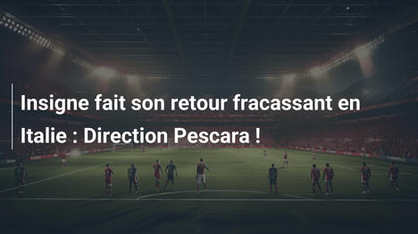Insigne fait son retour fracassant en Italie : Direction Pescara !