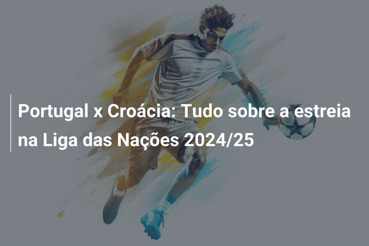 Portugal x Croácia: Tudo sobre a estreia na Liga das Nações 2024/25
