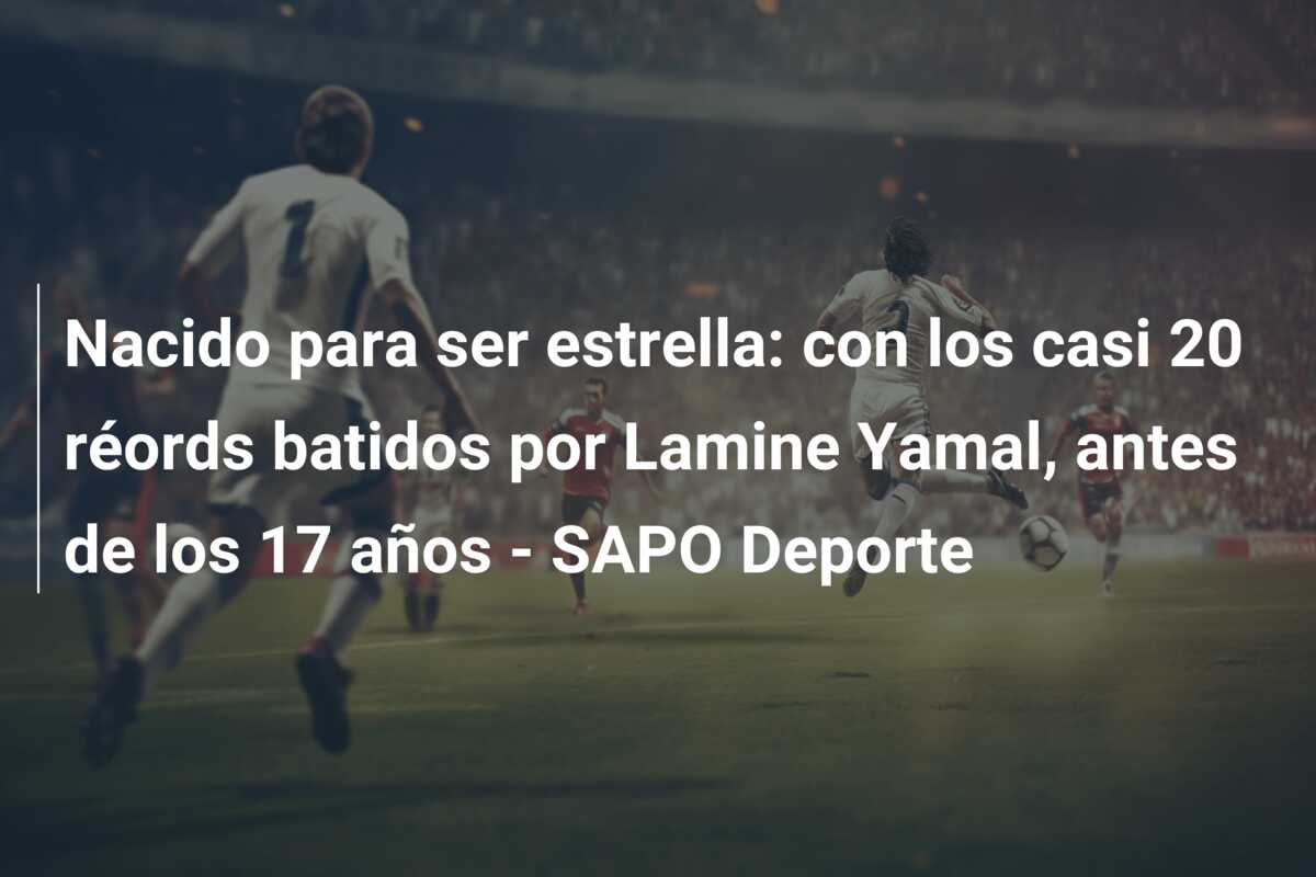 Nacido para ser estrella: con los casi 20 réords batidos por Lamine Yamal, antes de los 17 años – SAPO Deporte