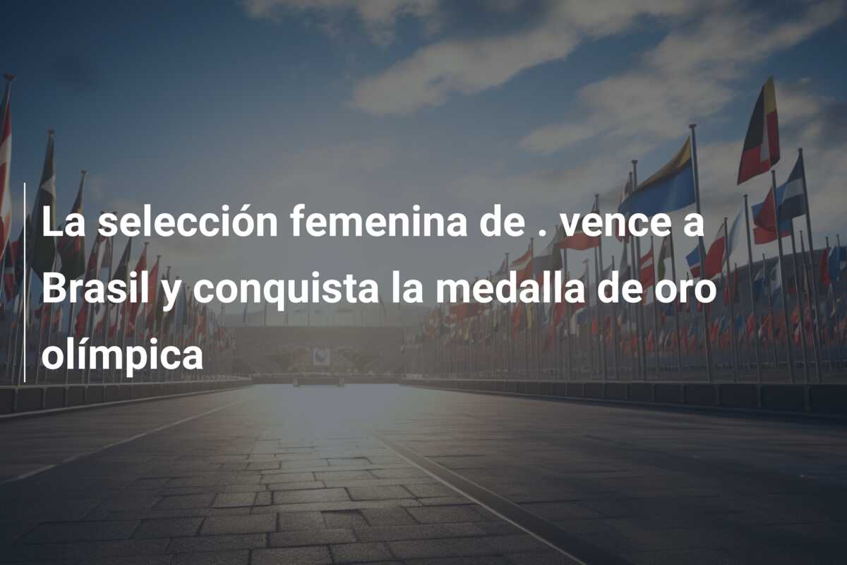 La selección femenina de . vence a Brasil y conquista la medalla de oro olímpica