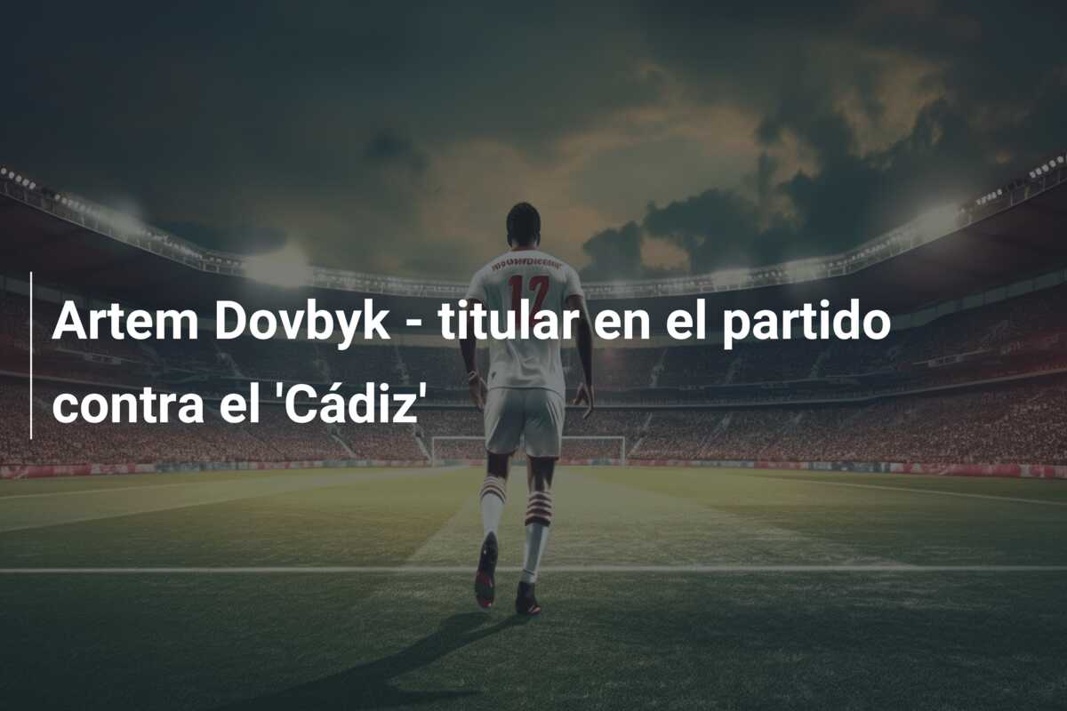 Artem Dovbyk – titular en el partido contra el ‘Cádiz’