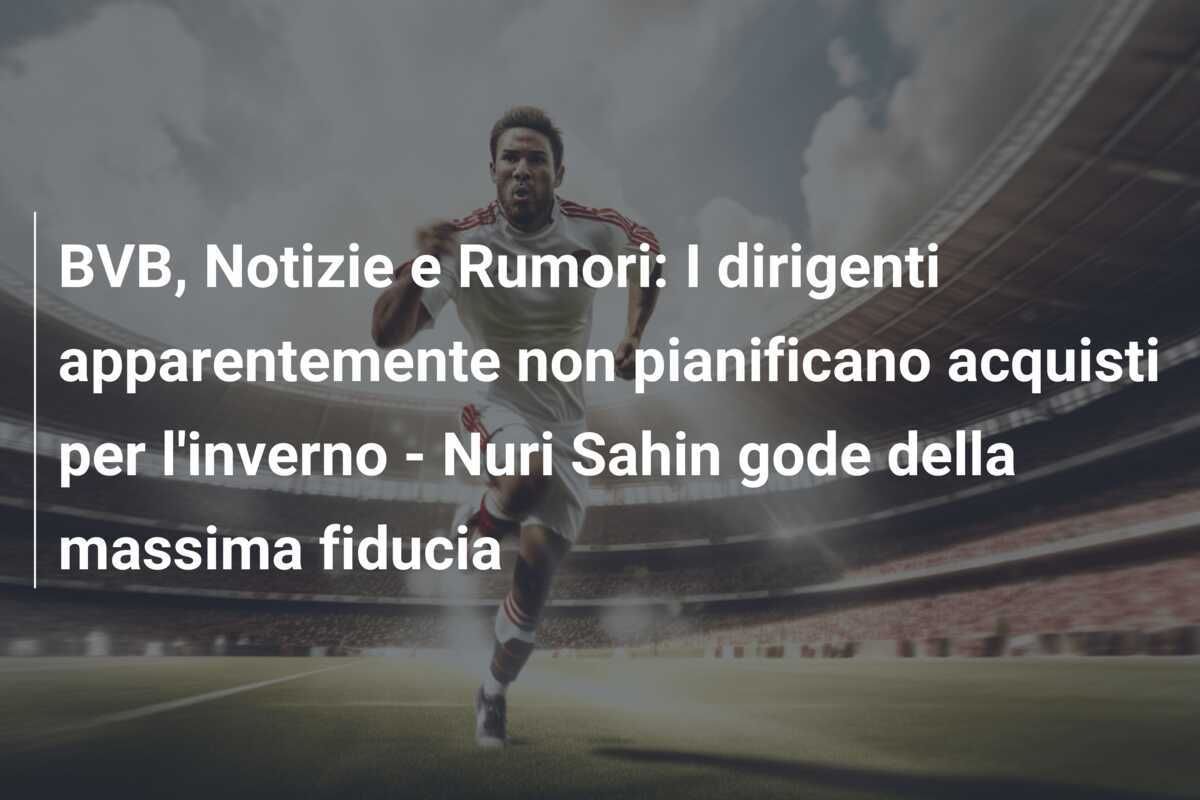 BVB, Notizie e Rumori: I dirigenti apparentemente non pianificano acquisti per l'inverno - Nuri Sahin gode della massima fiducia