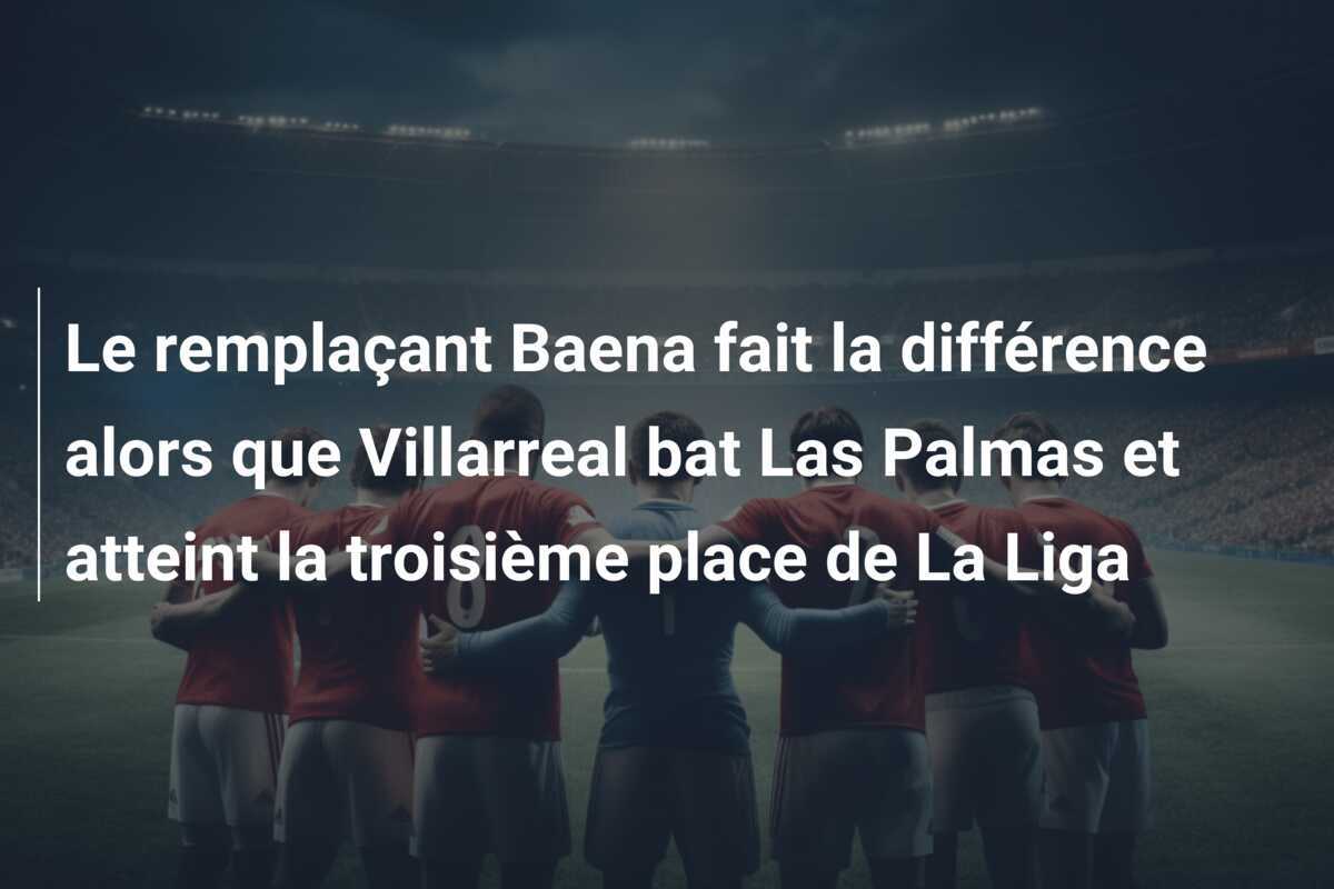 Le remplaçant Baena fait la différence alors que Villarreal bat Las Palmas et atteint la troisième place de La Liga