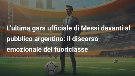 L'ultima gara ufficiale di Messi davanti al pubblico argentino: il discorso emozionale del fuoriclasse