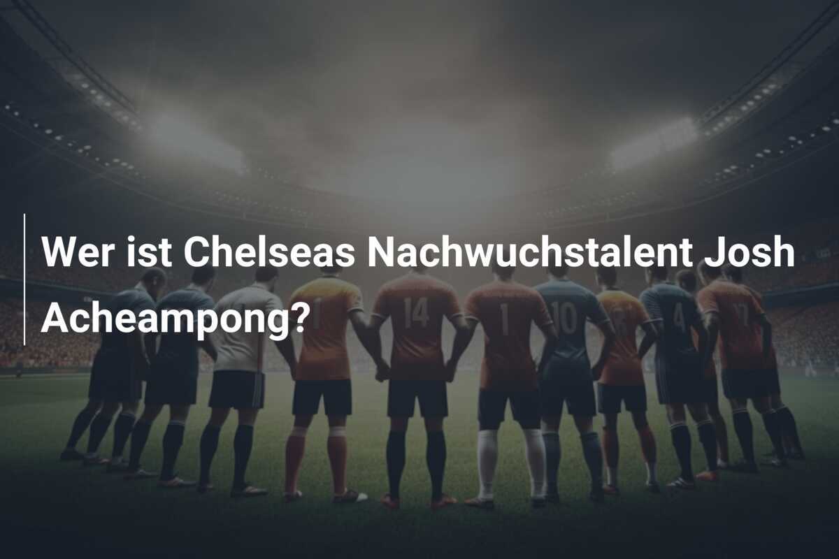Wer ist Chelseas Nachwuchstalent Josh Acheampong?