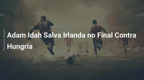 Adam Idah Salva Irlanda no Final Contra Hungria