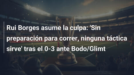 Rui Borges asume la culpa: 'Sin preparación para correr, ninguna táctica sirve' tras el 0-3 ante Bodo/Glimt