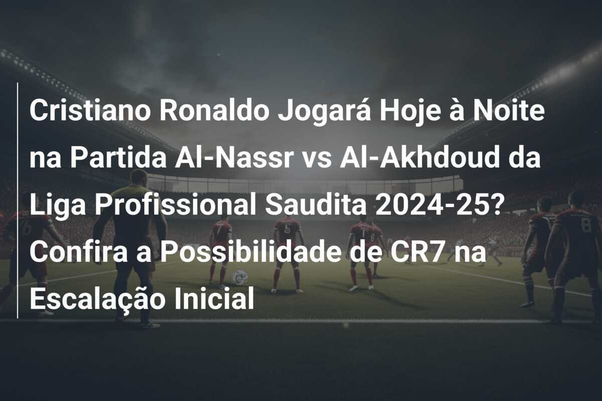 Cristiano Ronaldo Jogará Hoje à Noite na Partida Al-Nassr vs Al-Akhdoud da Liga Profissional Saudita 2024-25? Confira a Possibilidade de CR7 na Escalação Inicial