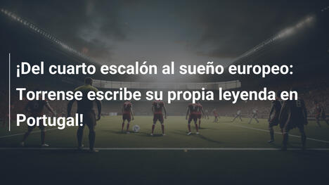 ¡Del cuarto escalón al sueño europeo: Torrense escribe su propia leyenda en Portugal!