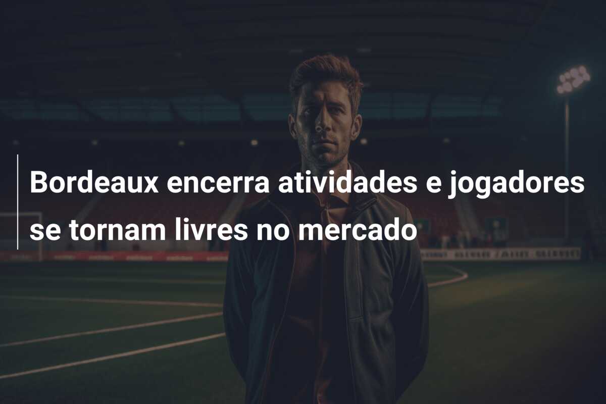 Bordeaux encerra atividades e jogadores se tornam livres no mercado