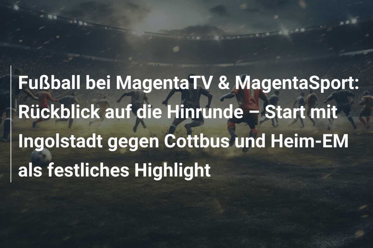 Fußball bei MagentaTV & MagentaSport: Rückblick auf die Hinrunde – Start mit Ingolstadt gegen Cottbus und Heim-EM als festliches Highlight