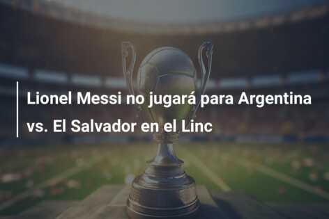 Lionel Messi no jugará para Argentina vs. El Salvador en el Linc