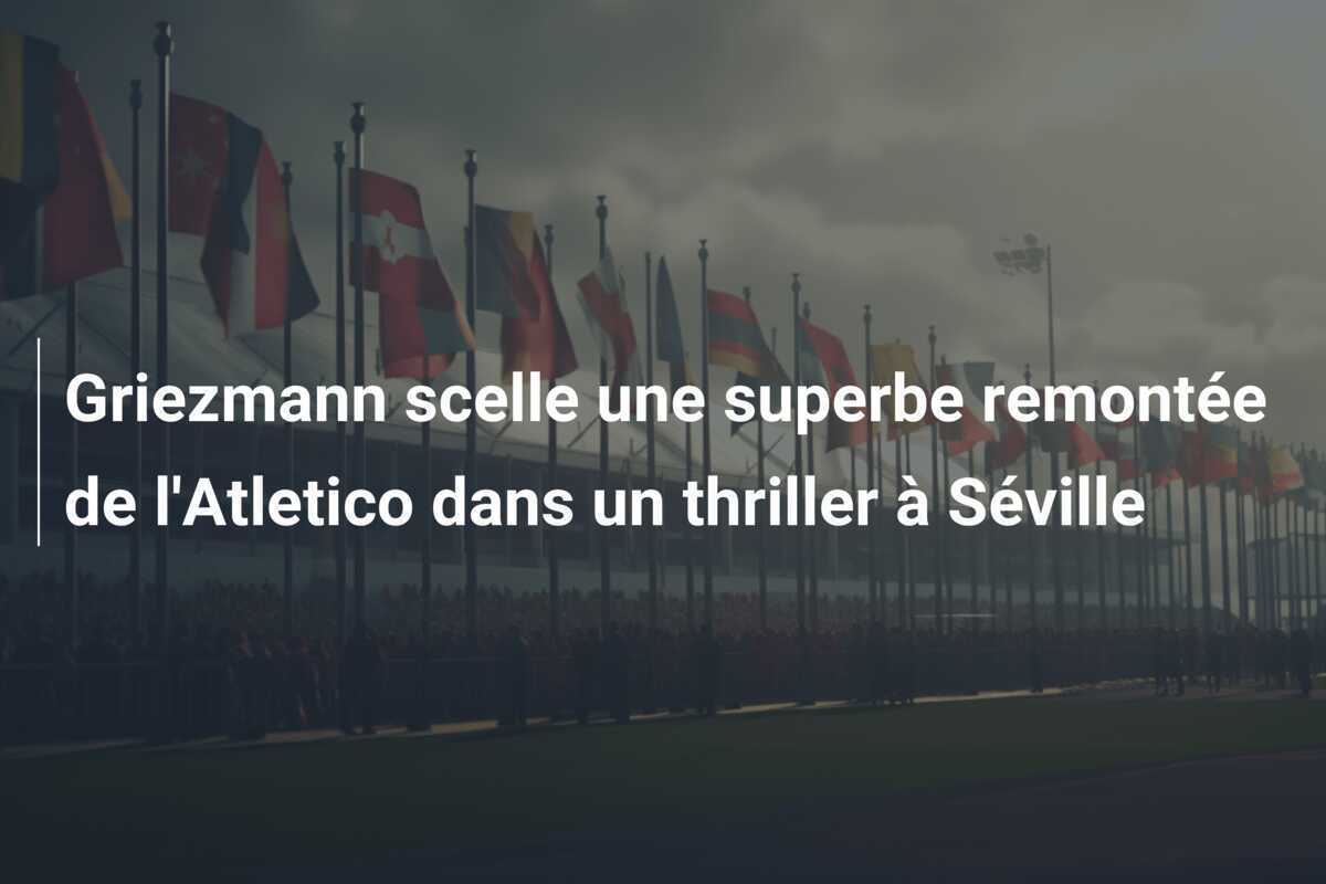 Griezmann scelle une superbe remontée de l'Atletico dans un thriller à Séville