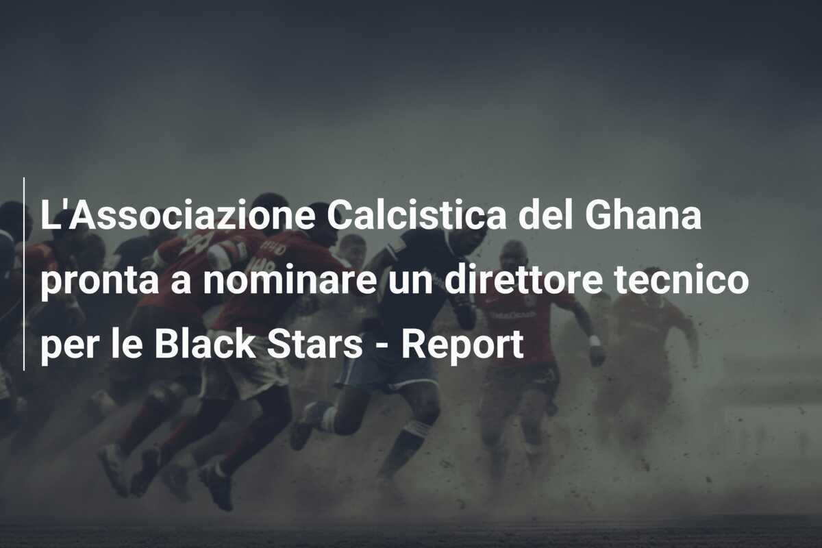 L'Associazione Calcistica del Ghana pronta a nominare un direttore tecnico per le Black Stars - Report