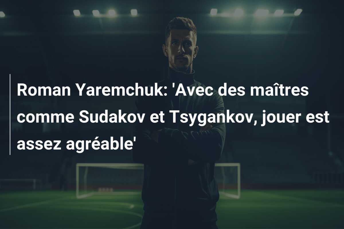 Roman Yaremchuk: ‘Avec des maîtres comme Sudakov et Tsygankov, jouer est assez agréable’