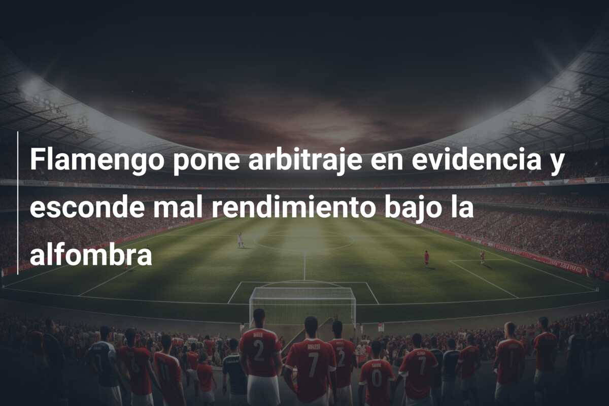 Flamengo pone arbitraje en evidencia y esconde mal rendimiento bajo la alfombra