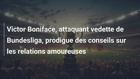Victor Boniface, attaquant vedette de Bundesliga, prodigue des conseils sur les relations amoureuses