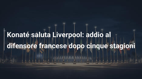 Konaté saluta Liverpool: addio al difensore francese dopo cinque stagioni