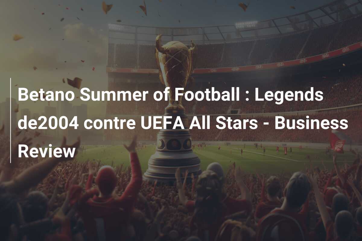 Betano Summer of Football : Legends de2004 contre UEFA All Stars – Business Review