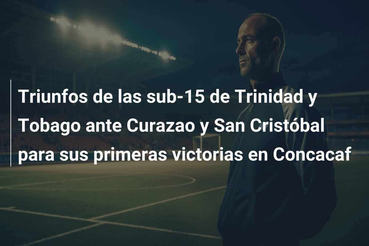 Triunfos de las sub-15 de Trinidad y Tobago ante Curazao y San Cristóbal para sus primeras victorias en Concacaf
