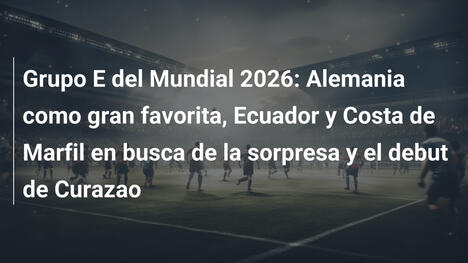 Grupo E del Mundial 2026: Alemania como gran favorita, Ecuador y Costa de Marfil en busca de la sorpresa y el debut de Curazao