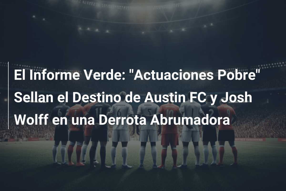 El Informe Verde: “Actuaciones Pobre” Sellan el Destino de Austin FC y Josh Wolff en una Derrota Abrumadora