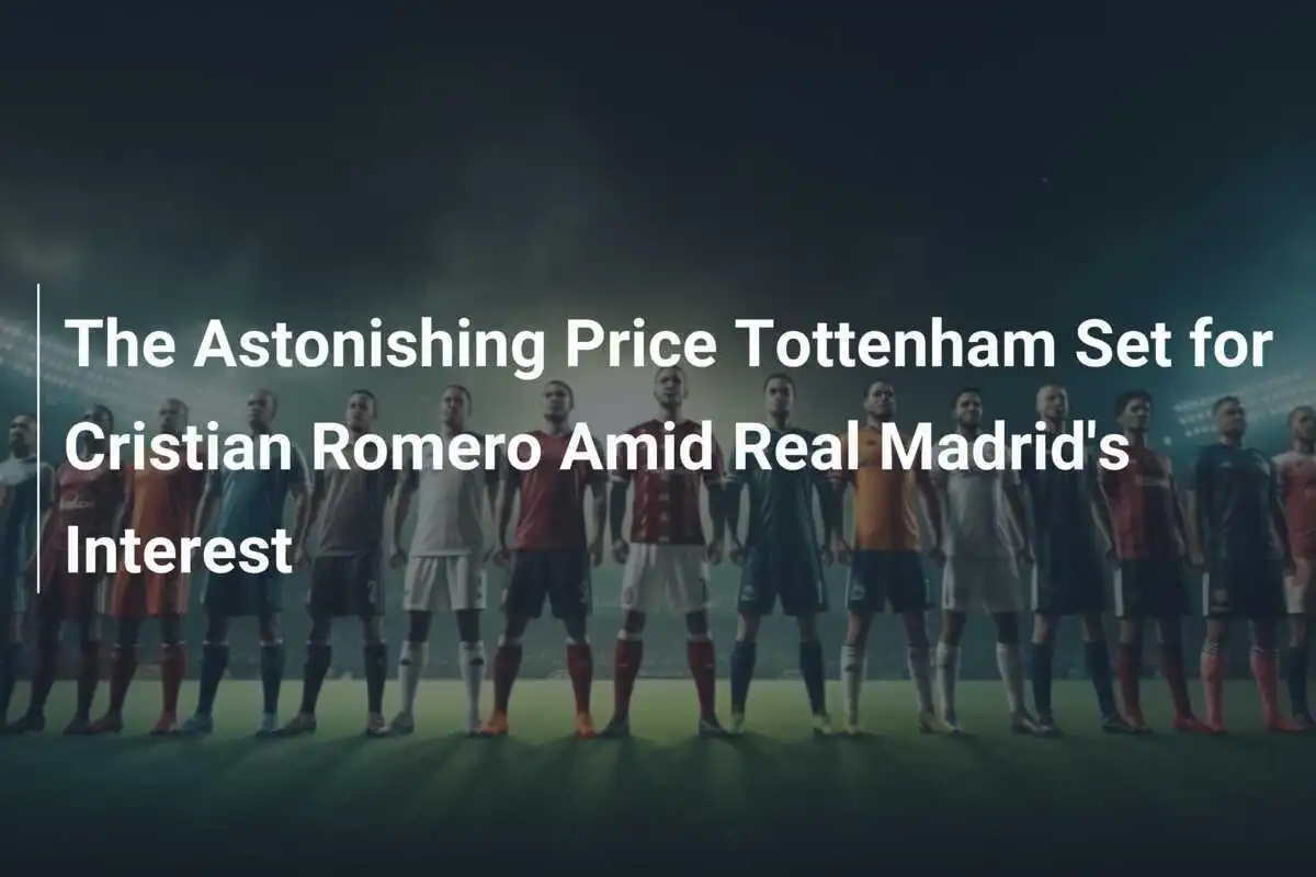 Il Prezzo Sbalorditivo Fissato dal Tottenham per Cristian Romero tra l'Interesse del Real Madrid
