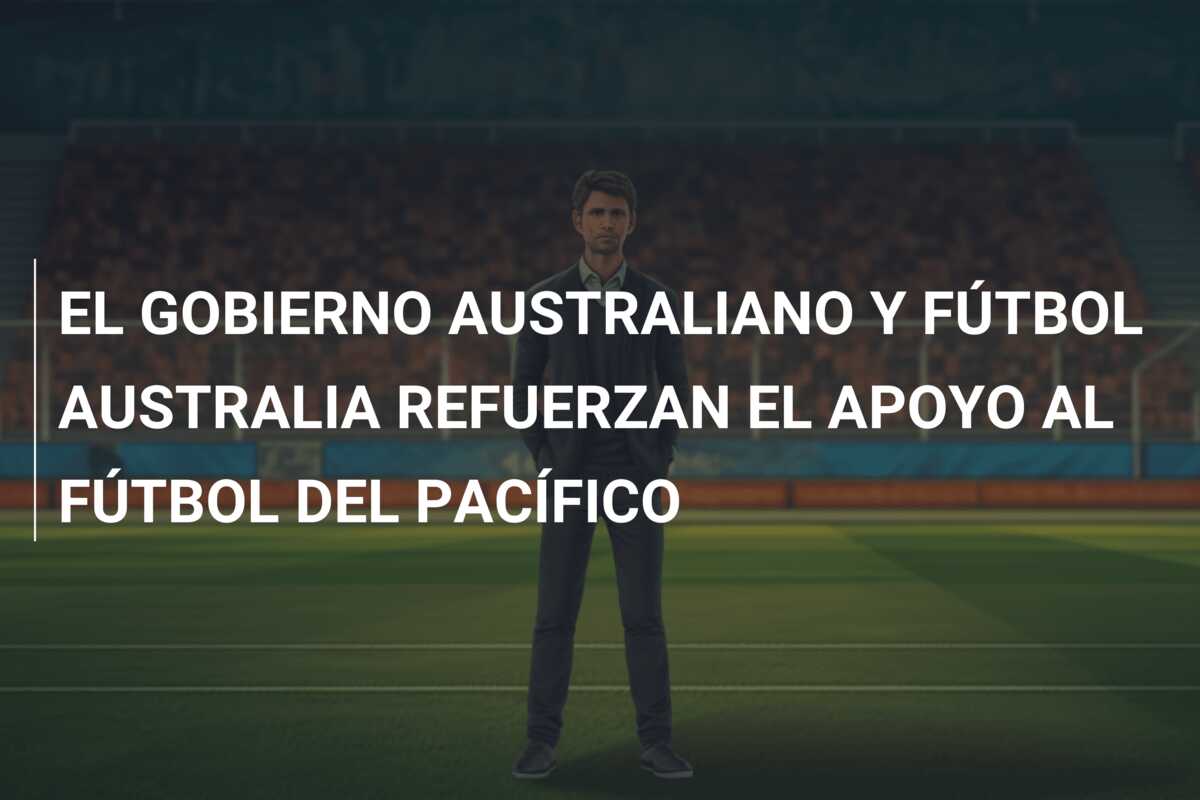 EL GOBIERNO AUSTRALIANO Y FÚTBOL AUSTRALIA REFUERZAN EL APOYO AL FÚTBOL DEL PACÍFICO
