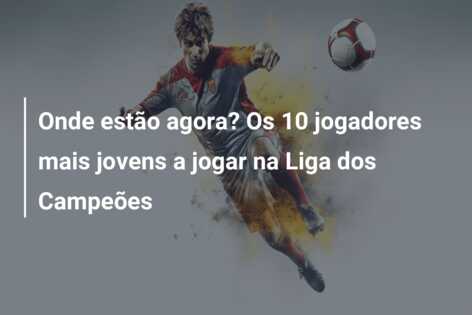 Onde estão agora? Os 10 jogadores mais jovens a jogar na Liga dos Campeões