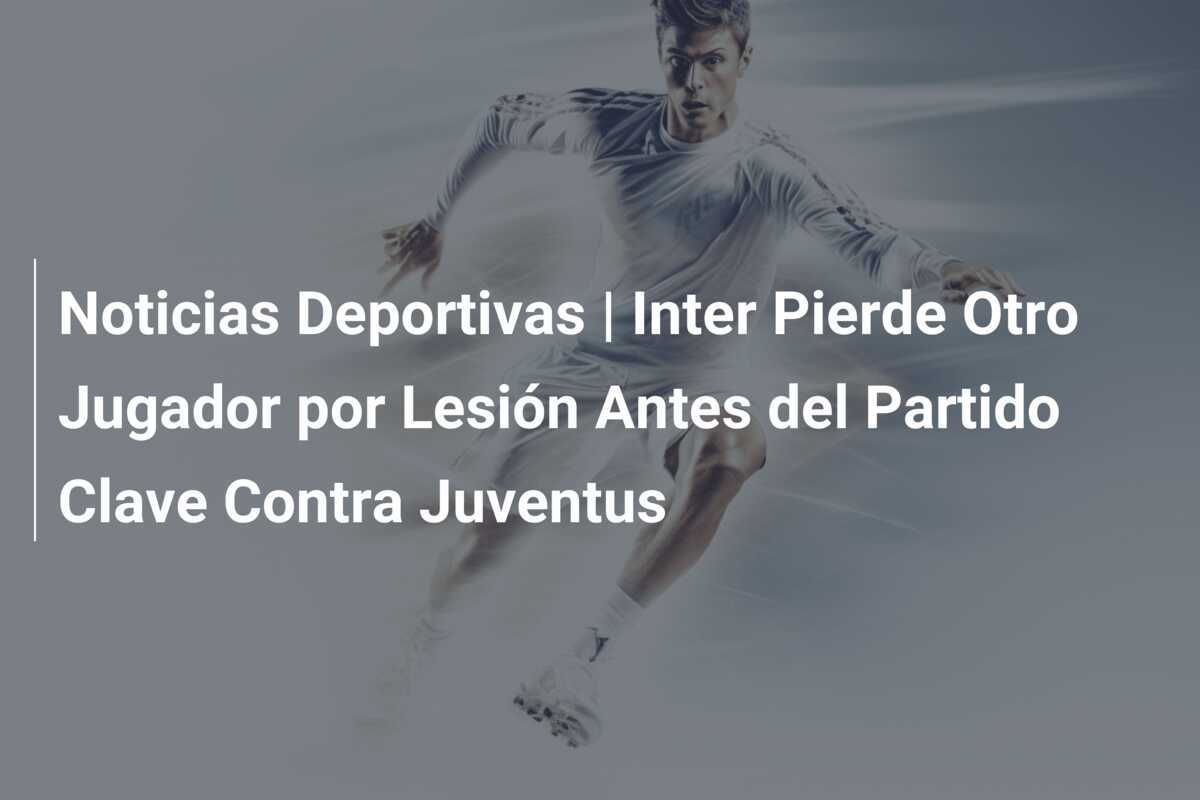 Noticias Deportivas | Inter Pierde Otro Jugador por Lesión Antes del Partido Clave Contra Juventus