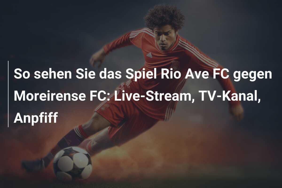 So sehen Sie das Spiel Rio Ave FC gegen Moreirense FC: Live-Stream, TV-Kanal, Anpfiff