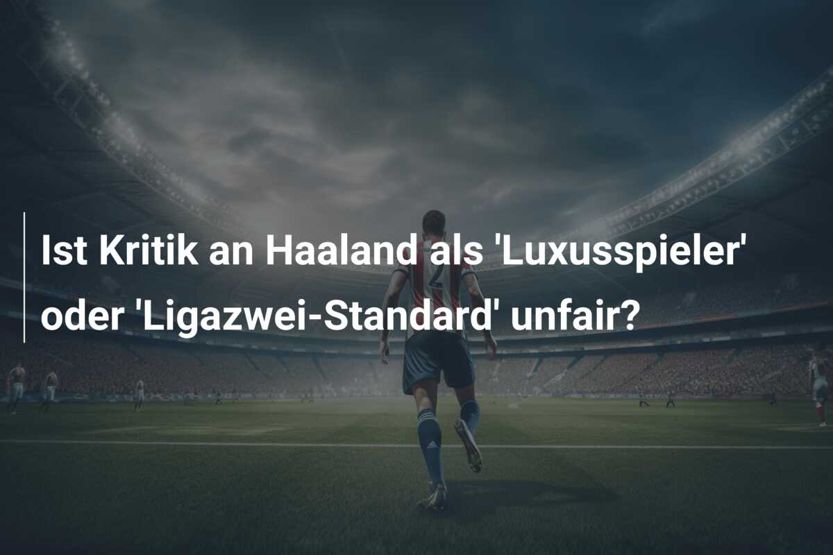Ist Kritik an Haaland als ‘Luxusspieler’ oder ‘Ligazwei-Standard’ unfair?