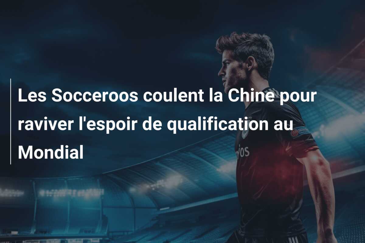 Les Socceroos coulent la Chine pour raviver l'espoir de qualification au Mondial