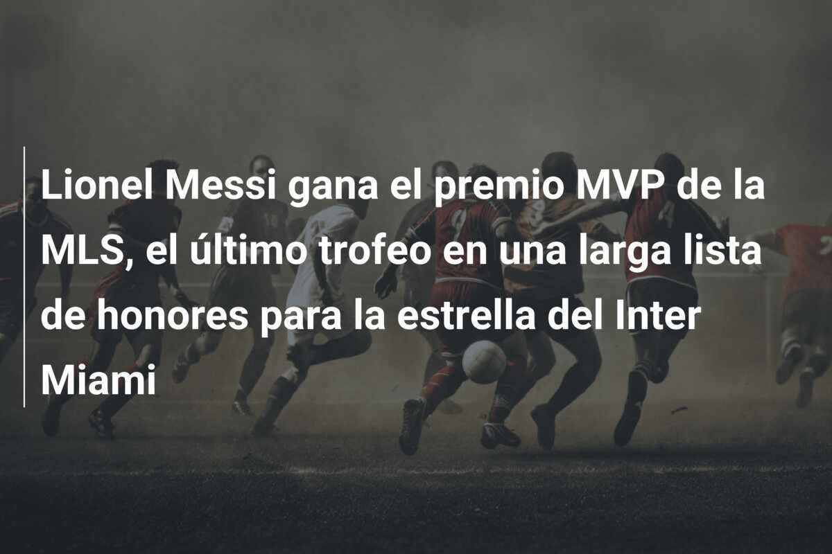Lionel Messi gana el premio MVP de la MLS, el último trofeo en una larga lista de honores para la estrella del Inter Miami