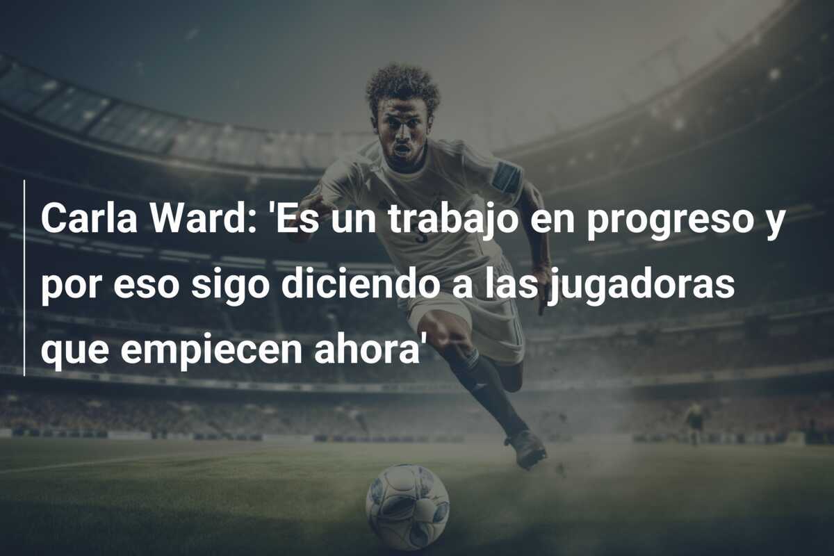 Carla Ward: 'Es un trabajo en progreso y por eso sigo diciendo a las jugadoras que empiecen ahora'