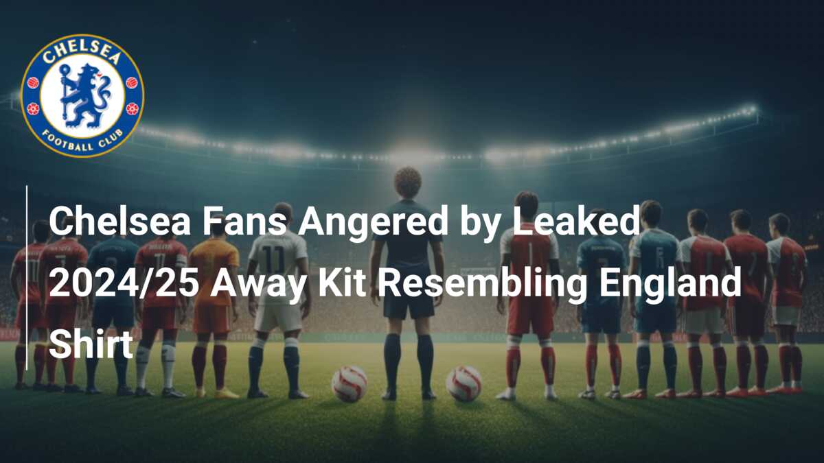 Chelsea Fans Angered by Leaked 2024/25 Away Kit Resembling England Shirt -  azscore.com