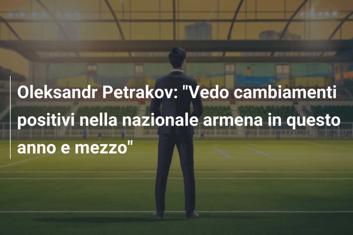Oleksandr Petrakov: "Vedo cambiamenti positivi nella nazionale armena in questo anno e mezzo"