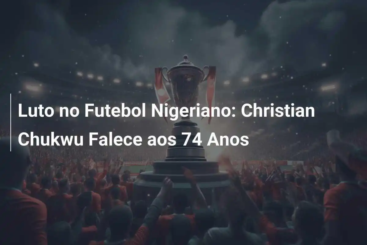 Luto no Futebol Nigeriano: Christian Chukwu Falece aos 74 Anos