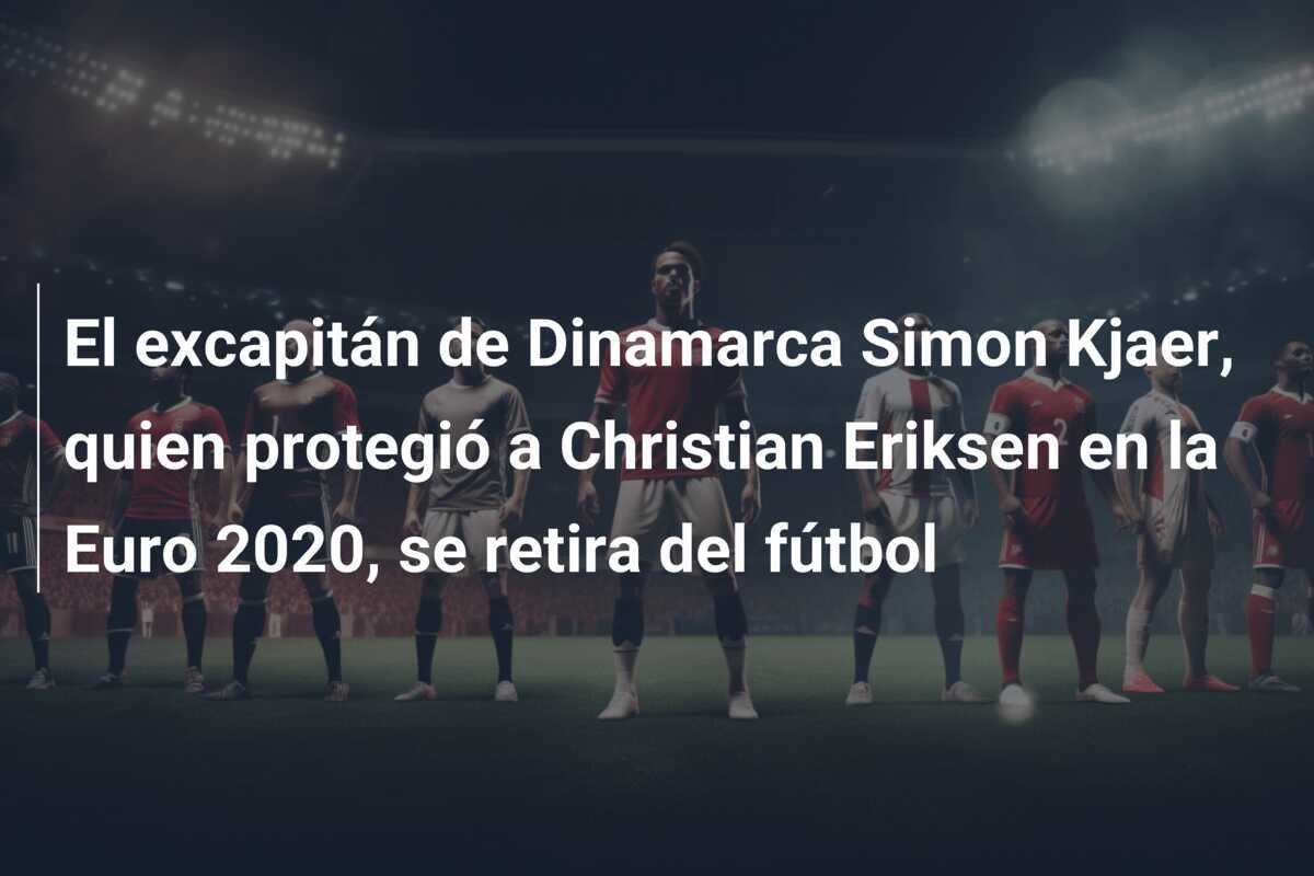 El excapitán de Dinamarca Simon Kjaer, quien protegió a Christian Eriksen en la Euro 2020, se retira del fútbol