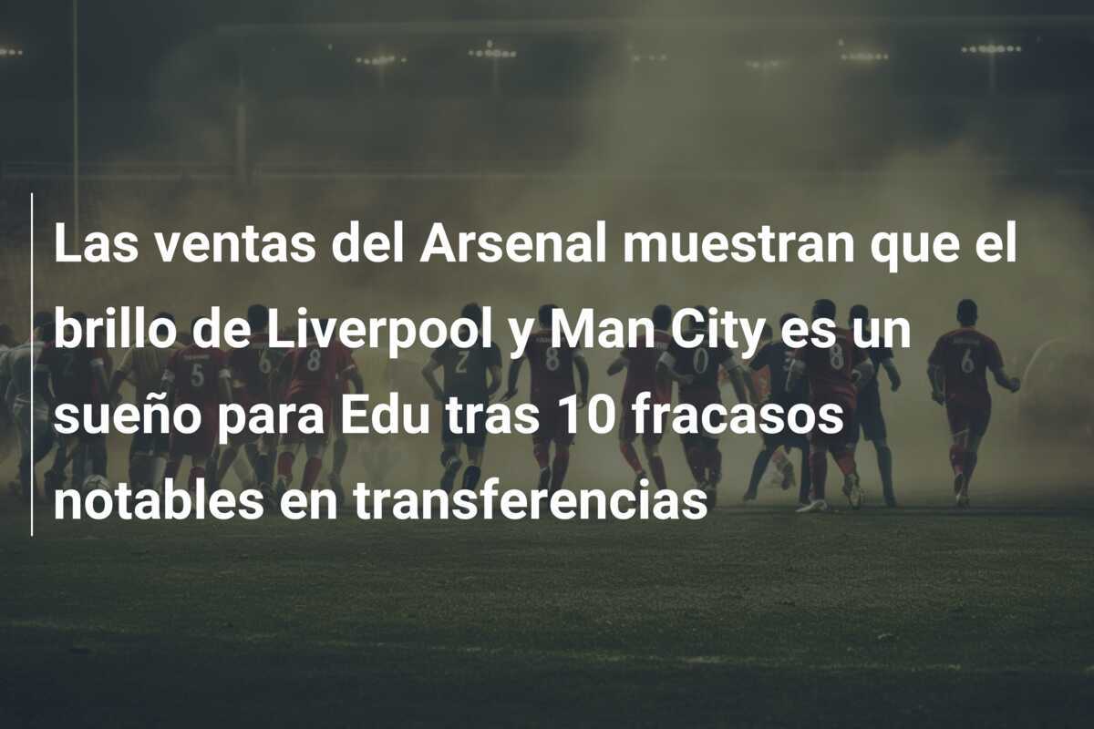 Las ventas del Arsenal muestran que el brillo de Liverpool y Man City es un sueño para Edu tras 10 fracasos notables en transferencias
