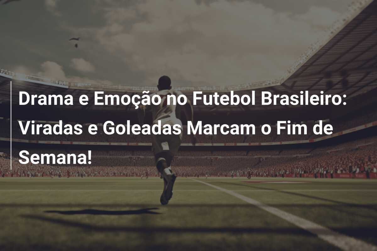 Drama e Emoção no Futebol Brasileiro: Viradas e Goleadas Marcam o Fim de Semana!