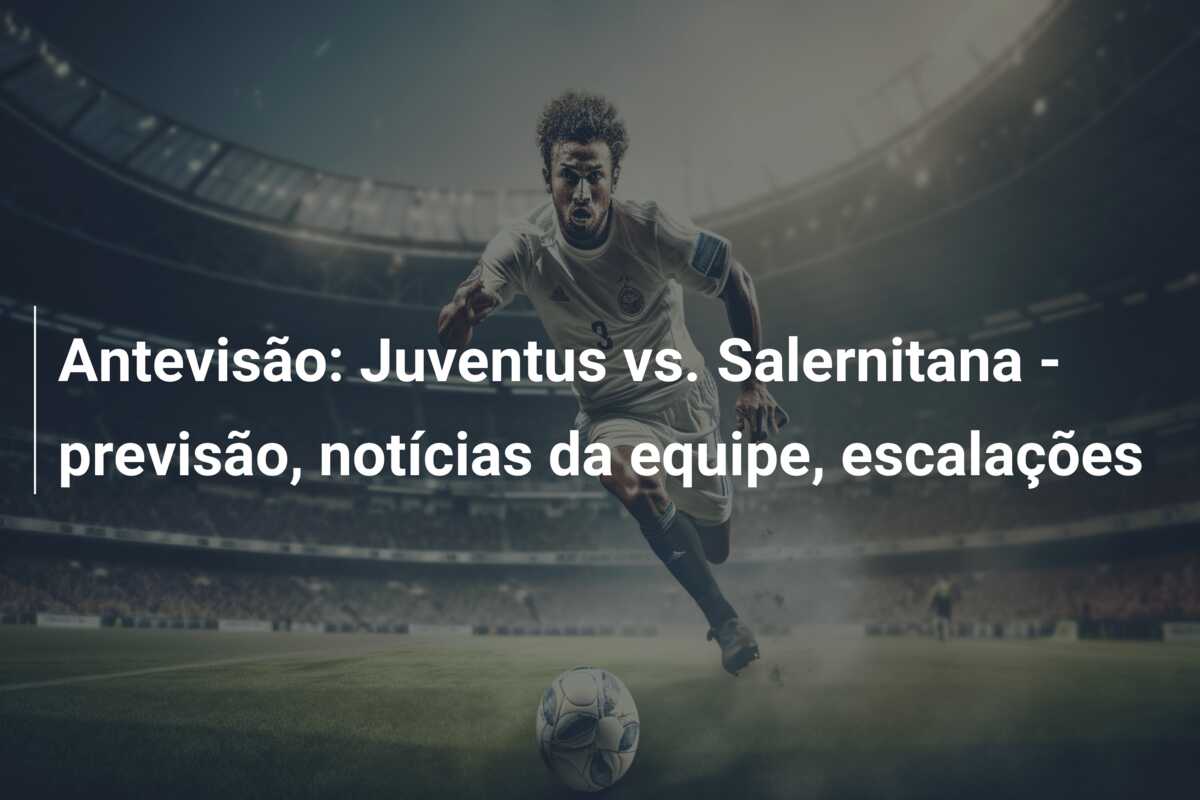 Antevisão: Juventus vs. Salernitana – previsão, notícias da equipe, escalações