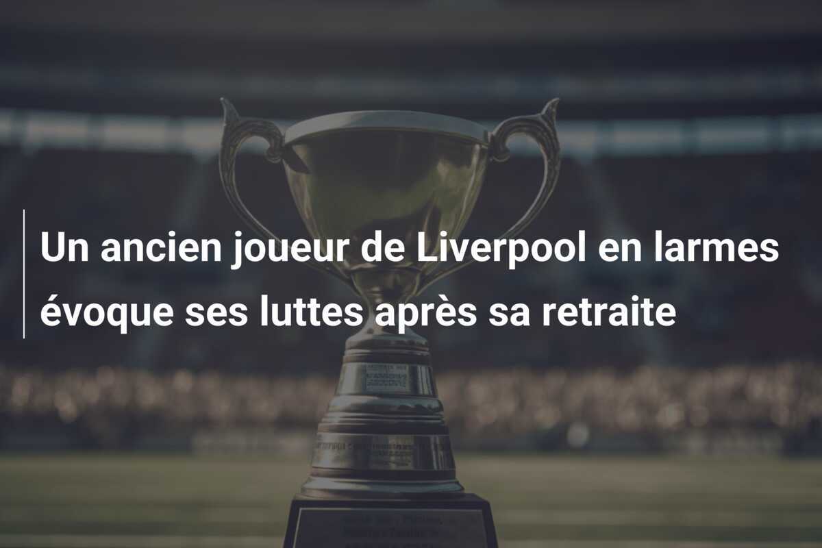 Un ancien joueur de Liverpool en larmes évoque ses luttes après sa retraite