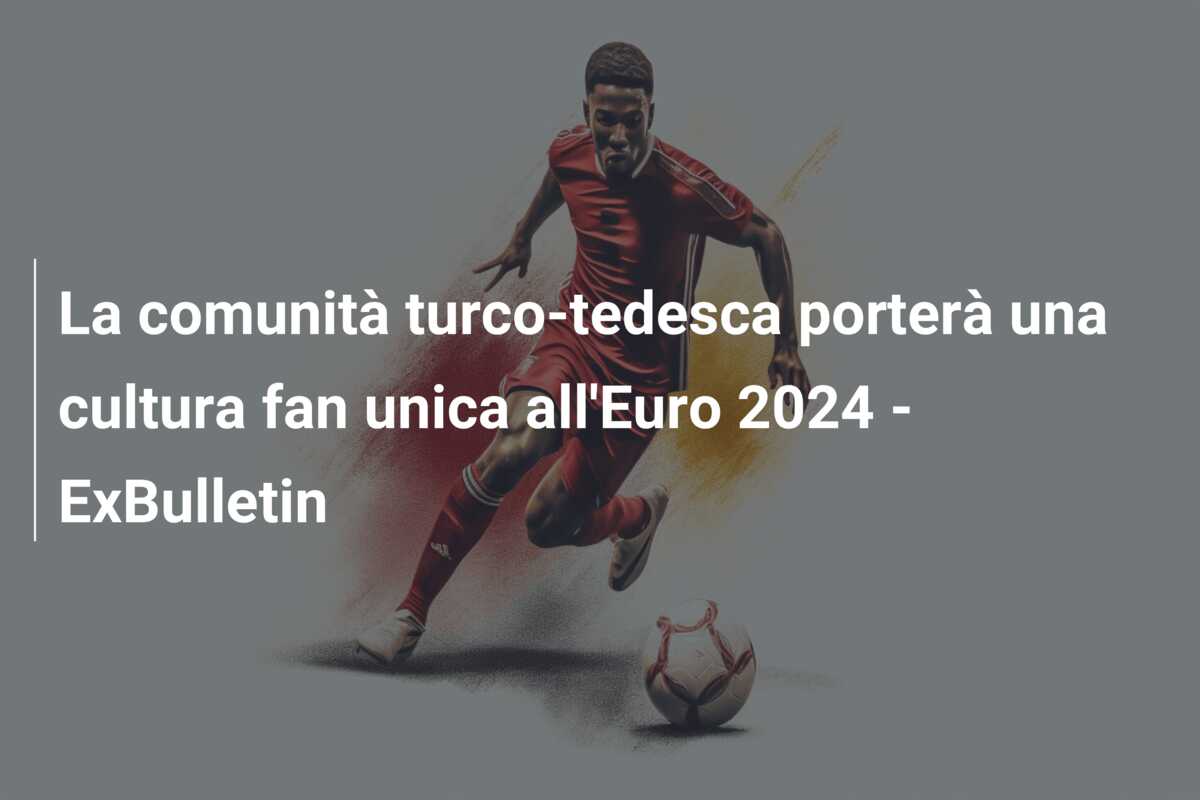 La comunità turco-tedesca porterà una cultura fan unica all’Euro 2024 – ExBulletin
